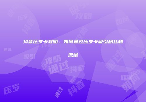 抖音压岁卡攻略：如何通过压岁卡吸引粉丝和流量