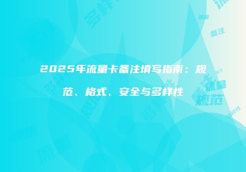 2025年流量卡备注填写指南：规范、格式、安全与多样性