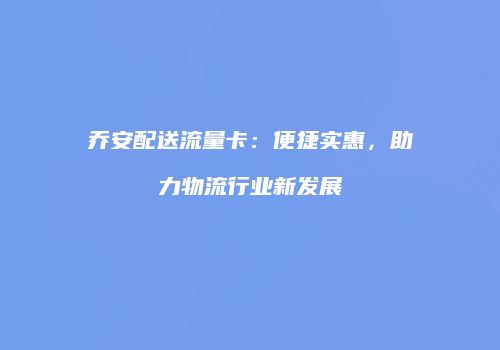 乔安配送流量卡：便捷实惠，助力物流行业新发展