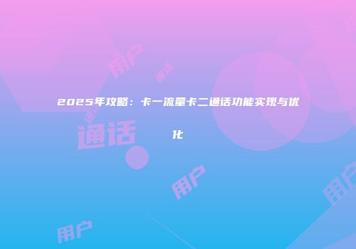 2025年攻略：卡一流量卡二通话功能实现与优化