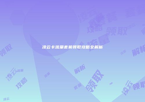 凌云卡流量套餐领取攻略全解析