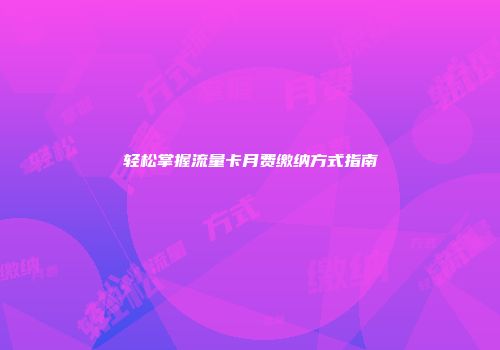 轻松掌握流量卡月费缴纳方式指南
