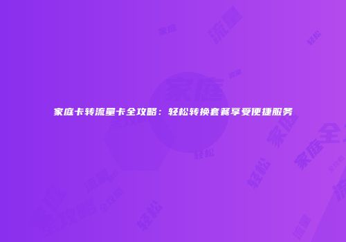 家庭卡转流量卡全攻略:轻松转换套餐享受便捷服务