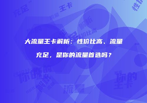 大流量王卡解析：性价比高、流量充足，是你的流量首选吗？
