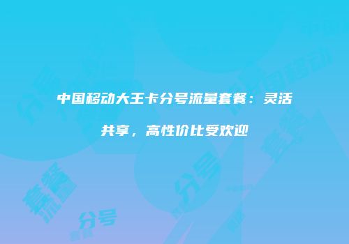 中国移动大王卡分号流量套餐：灵活共享，高性价比受欢迎