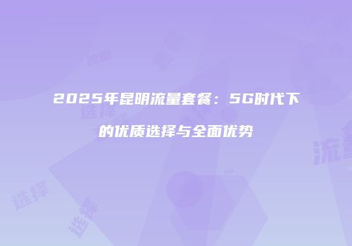 2025年昆明流量套餐:5G时代下的优质选择与全面优势