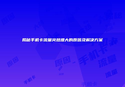 揭秘手机卡流量突然增大的原因及解决方案