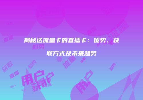 揭秘送流量卡的直播卡:优势、获取方式及未来趋势