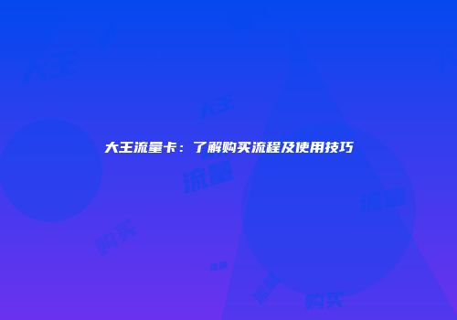 大王流量卡:了解购买流程及使用技巧