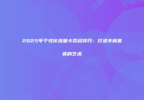 2025年个性化流量卡命名技巧:打造专属套餐的艺术