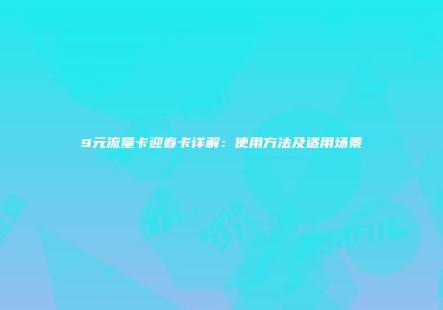 9元流量卡迎春卡详解：使用方法及适用场景