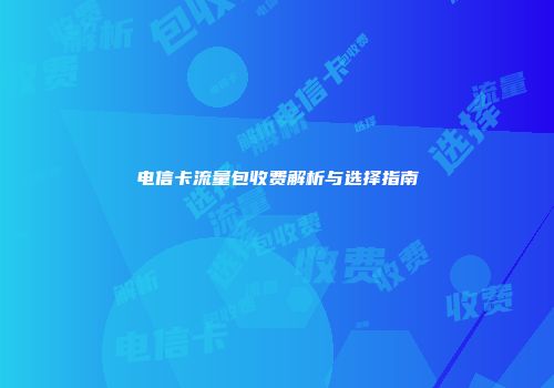 电信卡流量包收费解析与选择指南