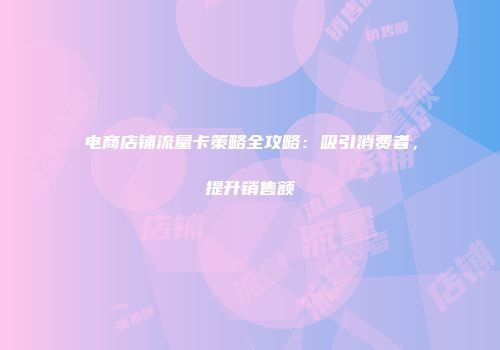 电商店铺流量卡策略全攻略：吸引消费者，提升销售额
