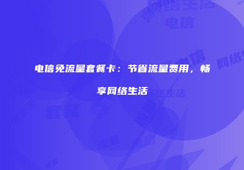 电信免流量套餐卡：节省流量费用，畅享网络生活