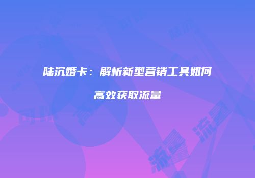 陆沉婚卡：解析新型营销工具如何高效获取流量