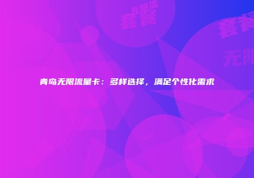 青岛无限流量卡：多样选择，满足个性化需求