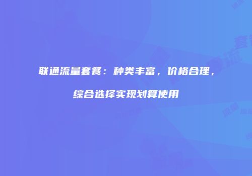 联通流量套餐：种类丰富，价格合理，综合选择实现划算使用