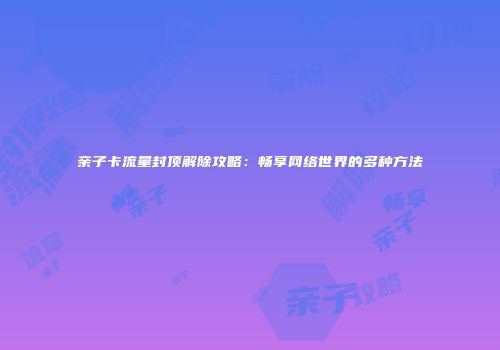 亲子卡流量封顶解除攻略：畅享网络世界的多种方法