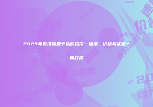 2025年香港流量卡选购指南：速度、价格与优惠一网打尽