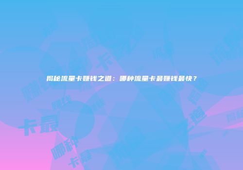 揭秘流量卡赚钱之道：哪种流量卡最赚钱最快？