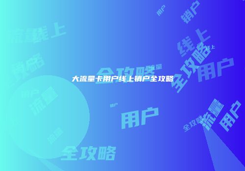 大流量卡用户线上销户全攻略