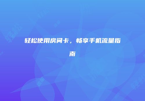 轻松使用房间卡，畅享手机流量指南