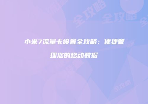 小米7流量卡设置全攻略：便捷管理您的移动数据
