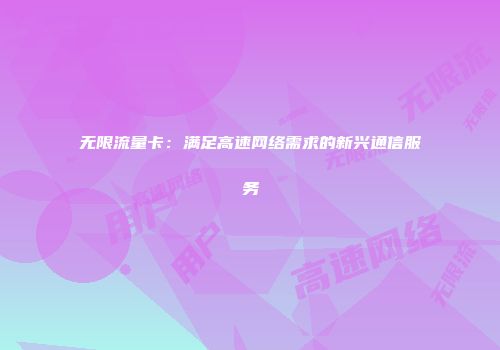 无限流量卡:满足高速网络需求的新兴通信服务