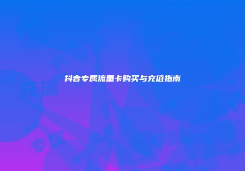 抖音专属流量卡购买与充值指南
