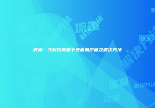 解析：吃到饱流量卡无服务原因及解决方法