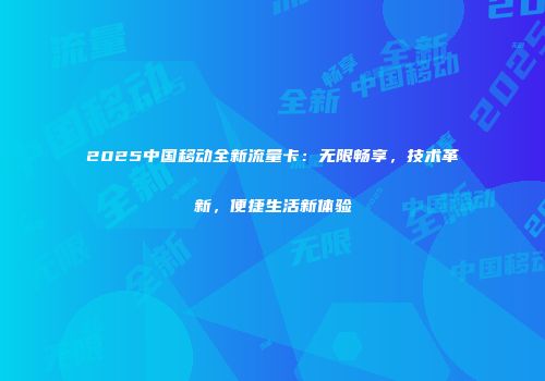 2025中国移动全新流量卡：无限畅享，技术革新，便捷生活新体验