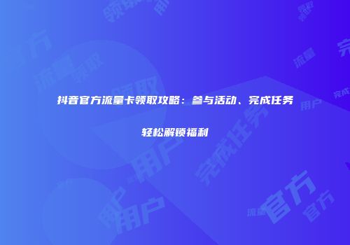 抖音官方流量卡领取攻略：参与活动、完成任务轻松解锁福利