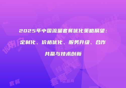 2025年中国流量套餐优化策略展望：定制化、价格优化、服务升级、合作共赢与技术创新