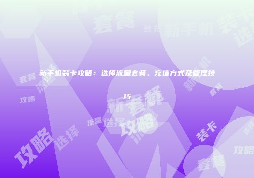 新手机装卡攻略：选择流量套餐、充值方式及管理技巧