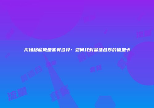 揭秘移动流量套餐选择：如何找到最适合你的流量卡