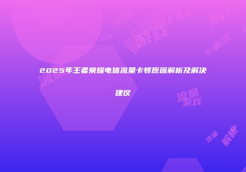 2025年王者荣耀电信流量卡顿原因解析及解决建议