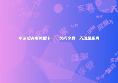 小米超实惠流量卡：一块钱享受一天流量服务