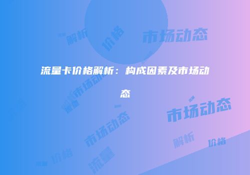 流量卡价格解析:构成因素及市场动态