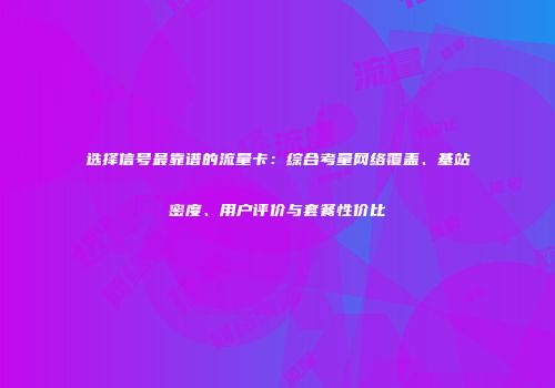 选择信号最靠谱的流量卡:综合考量网络覆盖、基站密度、用户评价与套餐性价比