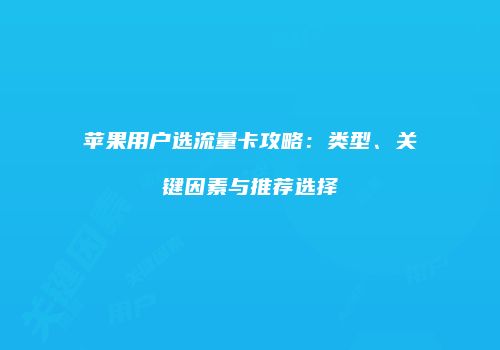 苹果用户选流量卡攻略:类型、关键因素与推荐选择