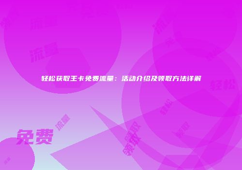 轻松获取王卡免费流量:活动介绍及领取方法详解