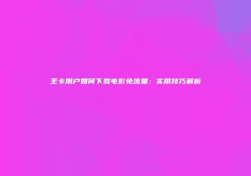 王卡用户如何下载电影免流量：实用技巧解析