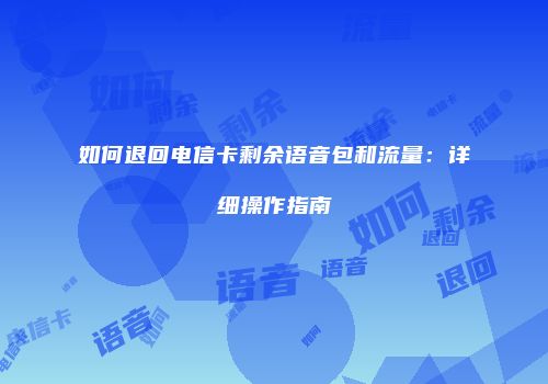 如何退回电信卡剩余语音包和流量：详细操作指南