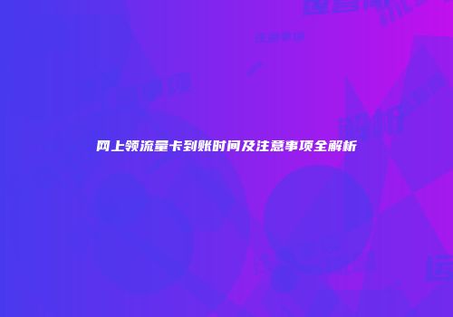 网上领流量卡到账时间及注意事项全解析
