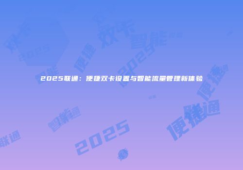2025联通:便捷双卡设置与智能流量管理新体验