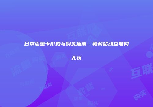 日本流量卡价格与购买指南:畅游移动互联网无忧