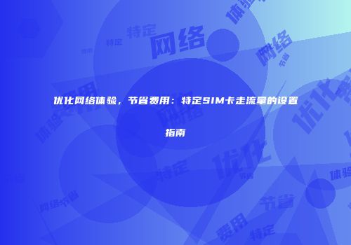 优化网络体验，节省费用：特定SIM卡走流量的设置指南