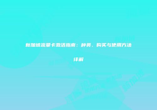 新加坡流量卡激活指南：种类、购买与使用方法详解