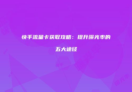 快手流量卡获取攻略：提升曝光率的五大途径