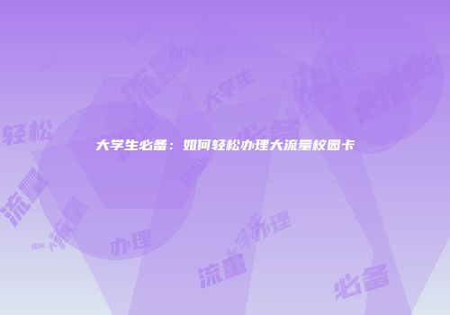 大学生必备：如何轻松办理大流量校园卡